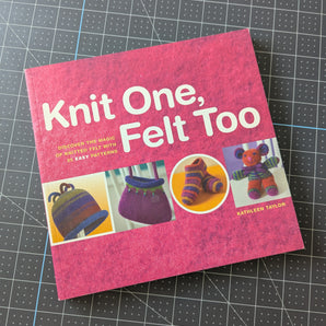 Knit One, Felt Too by Kathleen Taylor - The Magic of Knitted Felt